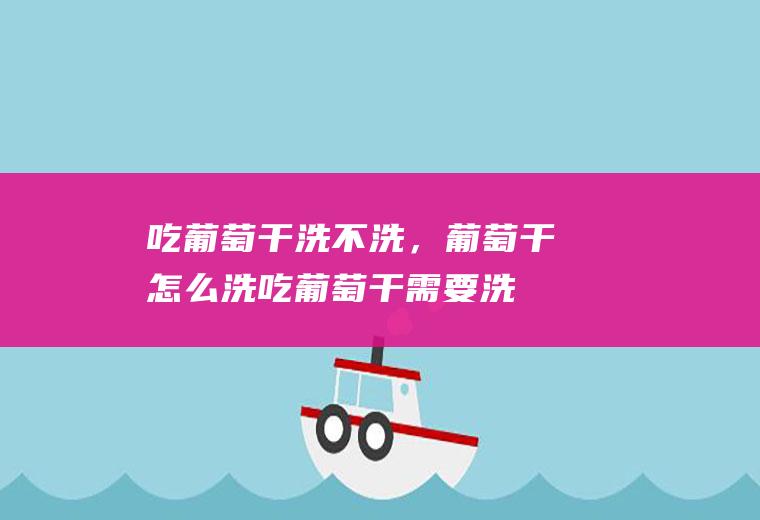 吃葡萄干洗不洗，葡萄干怎么洗(吃葡萄干需要洗干净吗)