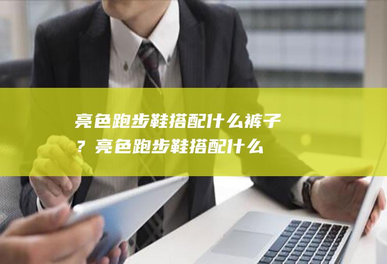 亮色跑步鞋搭配什么裤子？(亮色跑步鞋搭配什么裤子男)