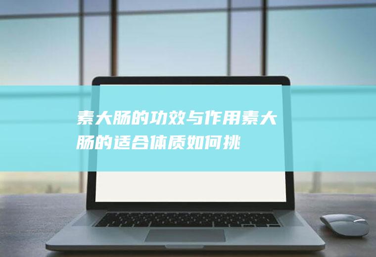 素大肠的功效与作用_素大肠的适合体质_如何挑选素大肠