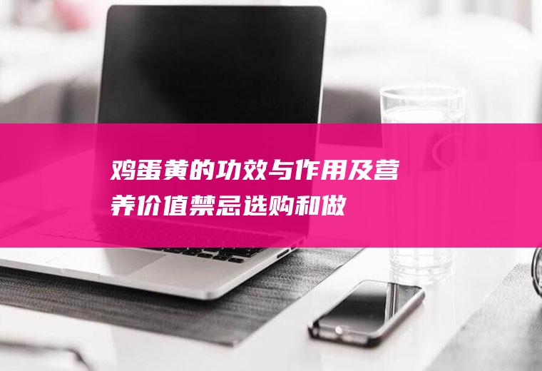 鸡蛋黄的功效与作用及营养价值_禁忌_选购和做法