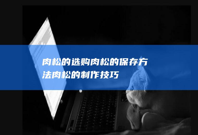 肉松的选购_肉松的保存方法_肉松的制作技巧
