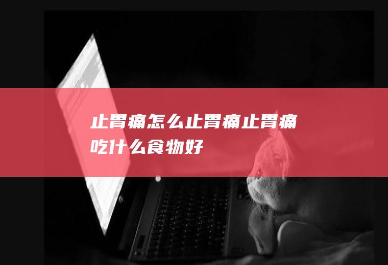 止胃痛_怎么止胃痛_止胃痛吃什么食物好