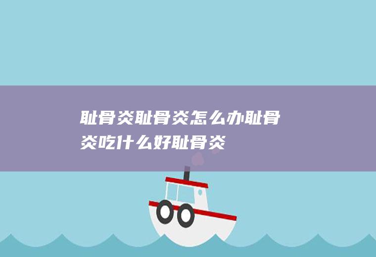 耻骨炎_耻骨炎怎么办_耻骨炎吃什么好_耻骨炎的症状