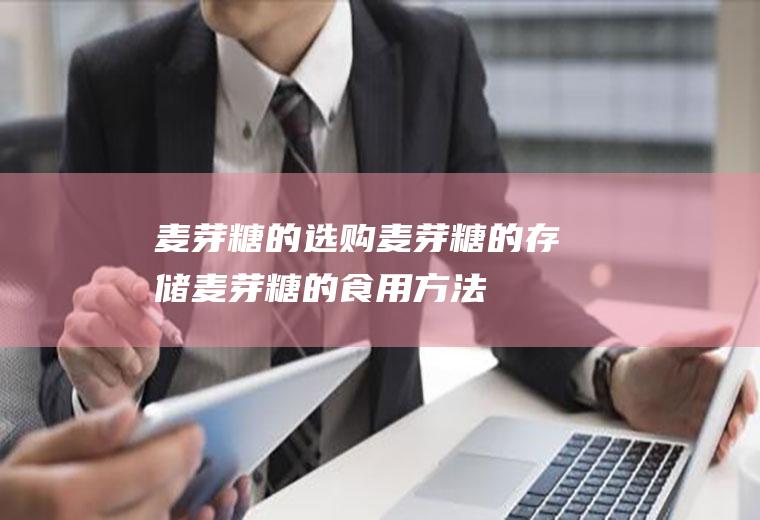 麦芽糖的选购_麦芽糖的存储_麦芽糖的食用方法