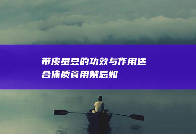 带皮蚕豆的功效与作用_适合体质_食用禁忌_如何挑选