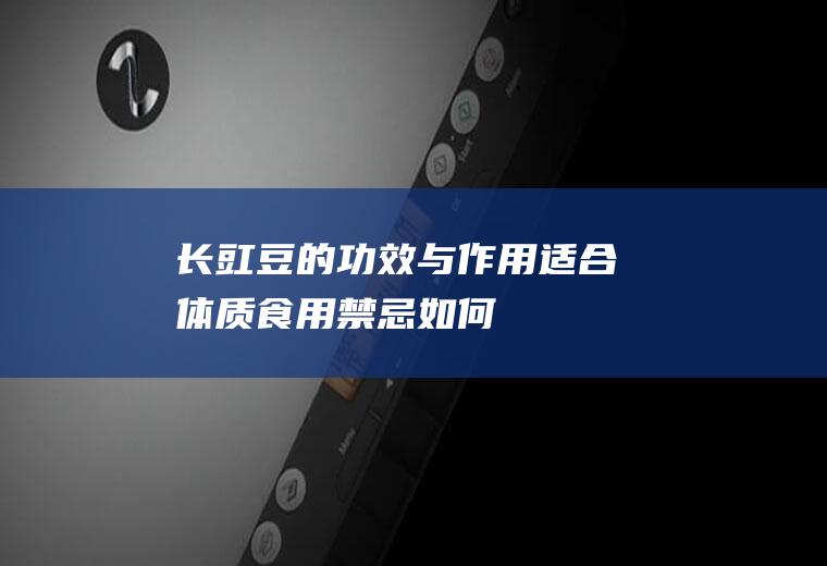 长豇豆的功效与作用_适合体质_食用禁忌_如何挑选_制作技巧