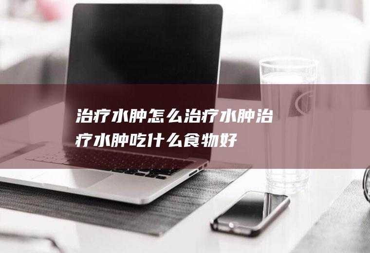 治疗水肿_怎么治疗水肿_治疗水肿吃什么食物好
