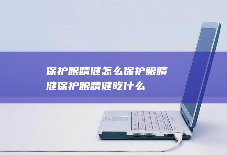 保护眼睛健_怎么保护眼睛健_保护眼睛健吃什么食物好