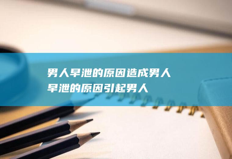男人早泄的原因_造成男人早泄的原因,引起男人阳痿早泄的原因,引起男人早泄的原因,男人突然早泄的原因