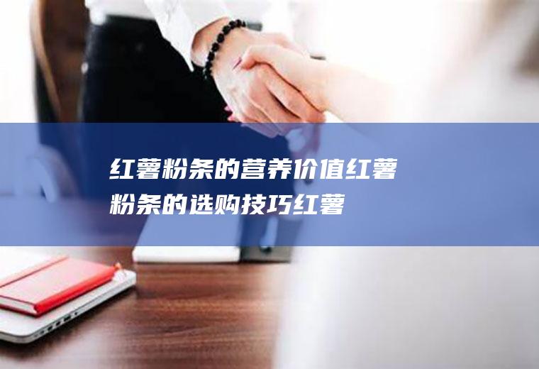 红薯粉条的营养价值_红薯粉条的选购技巧_红薯粉条的食用方法