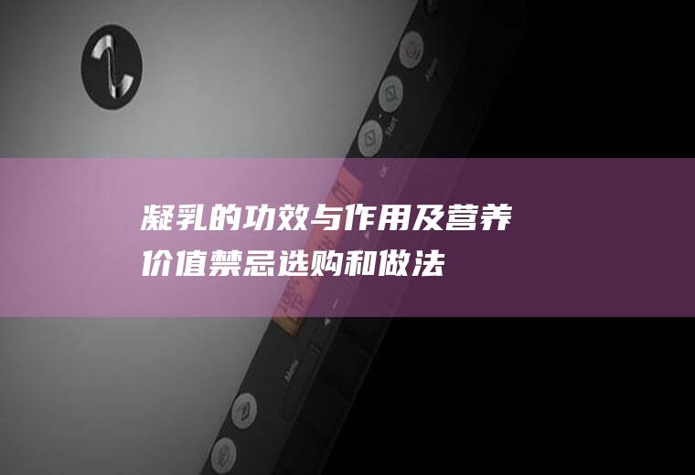 凝乳的功效与作用及营养价值_禁忌_选购和做法