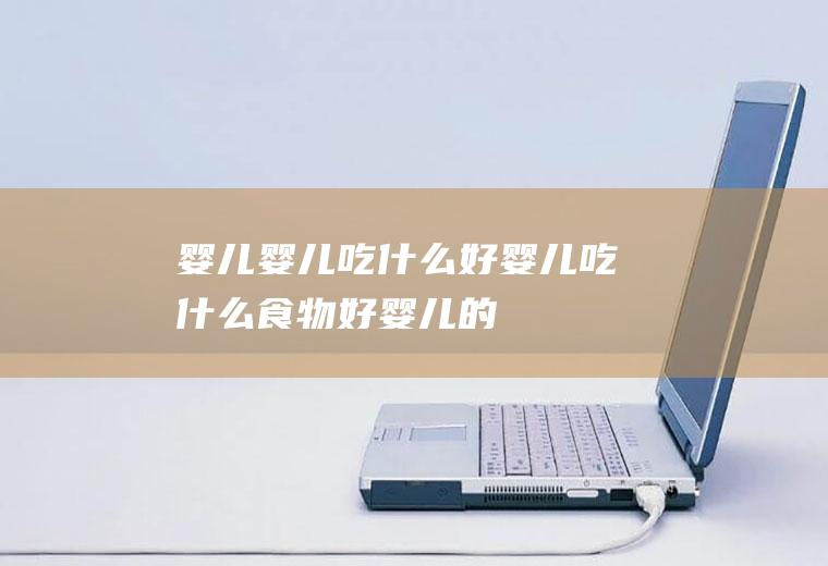 婴儿_婴儿吃什么好_婴儿吃什么食物好_婴儿的食物