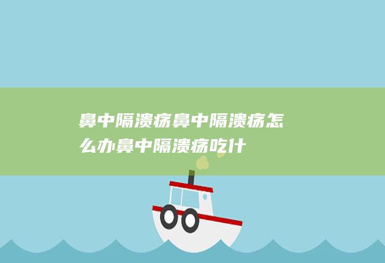 鼻中隔溃疡_鼻中隔溃疡怎么办_鼻中隔溃疡吃什么好_鼻中隔溃疡的症状