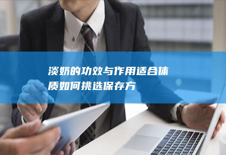 淡奶的功效与作用_适合体质_如何挑选_保存方法_制作技巧