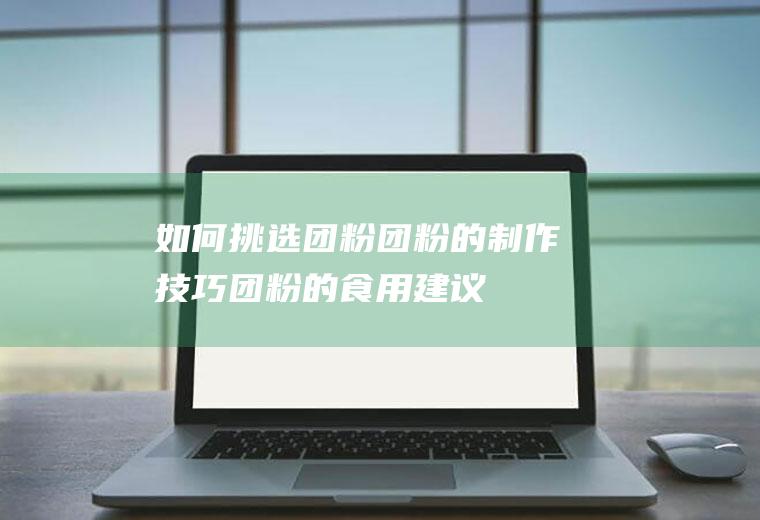 如何挑选团粉_团粉的制作技巧_团粉的食用建议