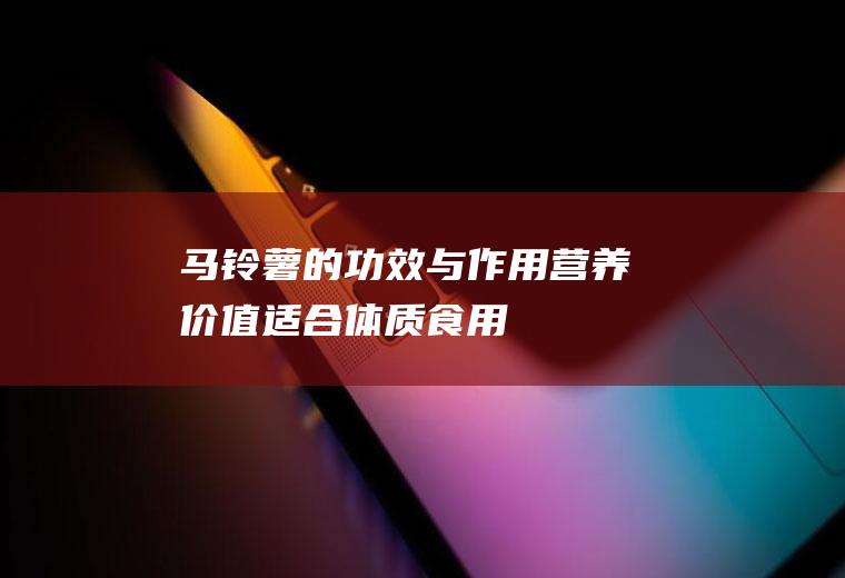 马铃薯的功效与作用_营养价值_适合体质_食用禁忌