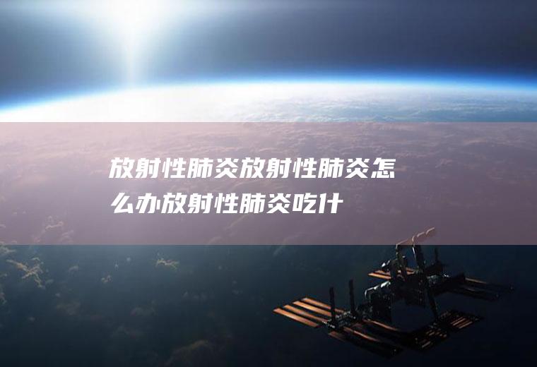 放射性肺炎_放射性肺炎怎么办_放射性肺炎吃什么好_放射性肺炎的症状