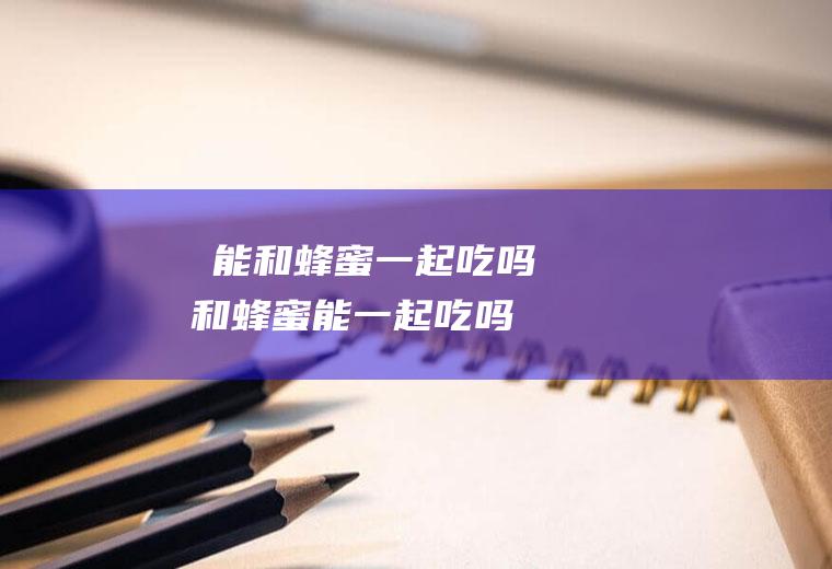 榅桲能和蜂蜜一起吃吗_榅桲和蜂蜜能一起吃吗/同吃