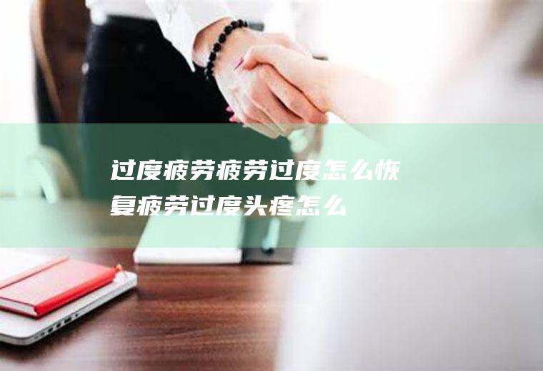 过度疲劳_疲劳过度怎么恢复,疲劳过度头疼怎么办,疲劳过度是什么症状,疲劳过度上火是什么,糖尿病与过度疲劳阳痿
