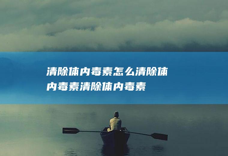 清除体内毒素_怎么清除体内毒素_清除体内毒素吃什么食物好