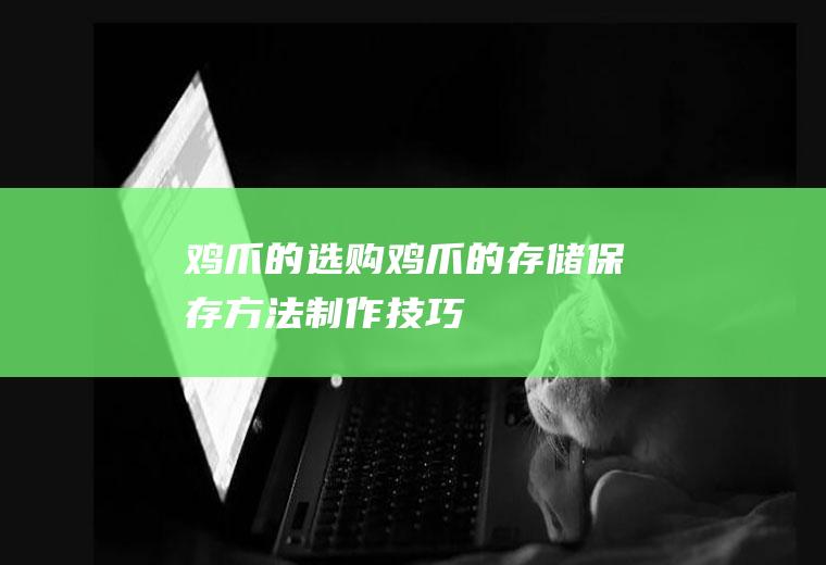 鸡爪的选购_鸡爪的存储_保存方法_制作技巧_食用方法