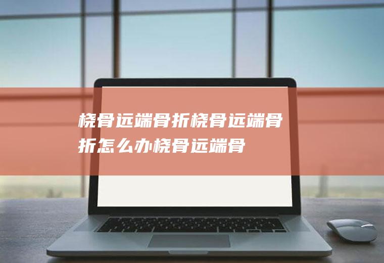 桡骨远端骨折_桡骨远端骨折怎么办_桡骨远端骨折吃什么好_桡骨远端骨折的症状