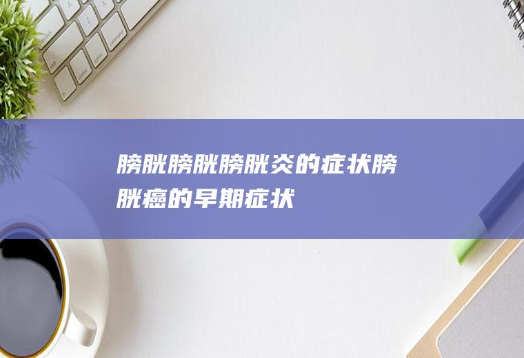 膀胱_膀胱,膀胱炎的症状,膀胱癌的早期症状,膀胱癌,膀胱炎,膀胱炎症状,膀胱炎吃什么药,膀胱炎是怎么引起的