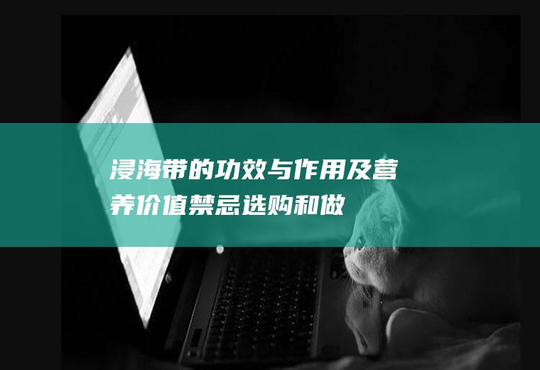浸海带的功效与作用及营养价值_禁忌_选购和做法