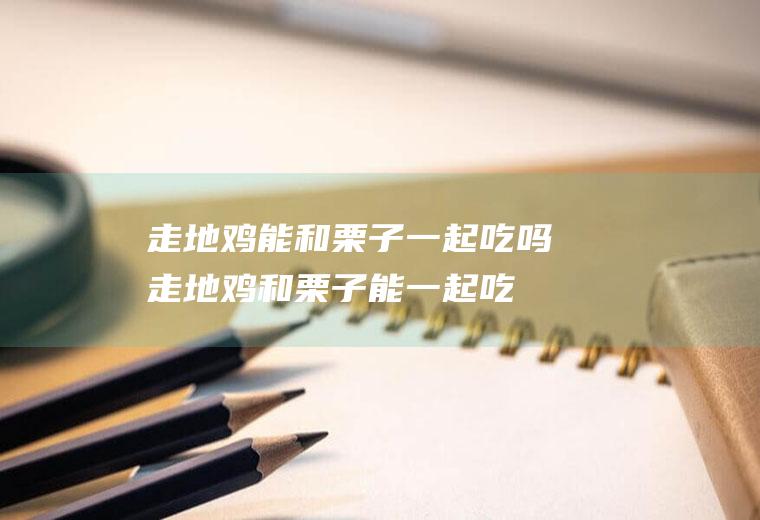 走地鸡能和栗子一起吃吗_走地鸡和栗子能一起吃吗/同吃