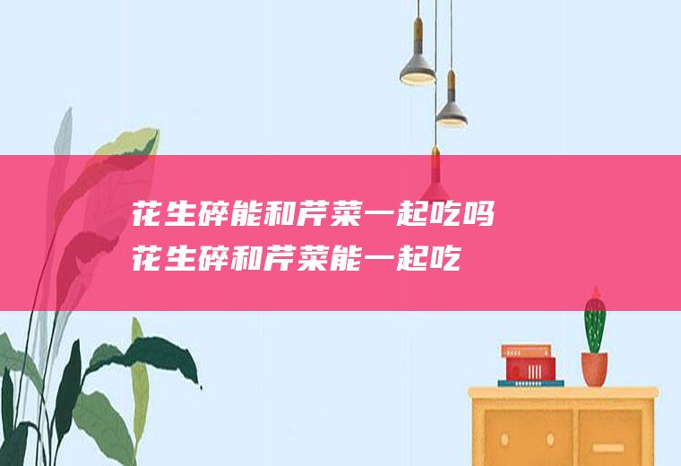 花生碎能和芹菜一起吃吗_花生碎和芹菜能一起吃吗/同吃