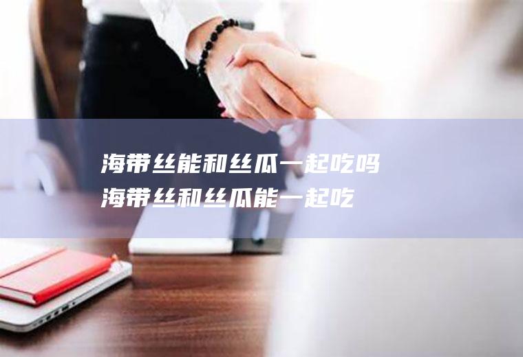 海带丝能和一起吃吗海带丝和能一起吃