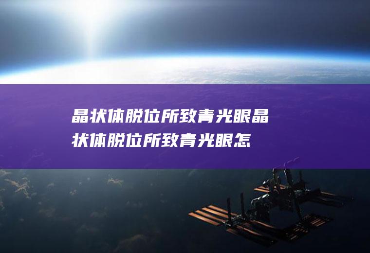 晶状体脱位所致青光眼_晶状体脱位所致青光眼怎么办_晶状体脱位所致青光眼吃什么好_晶状体脱位所致青光眼的症状