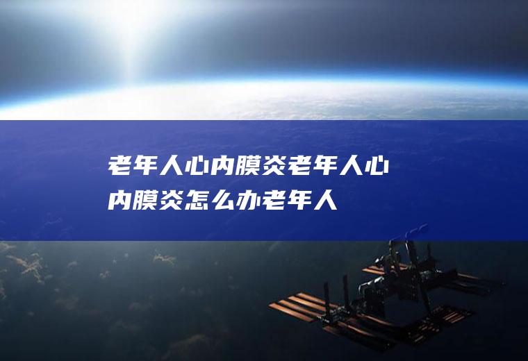 老年人心内膜炎_老年人心内膜炎怎么办_老年人心内膜炎吃什么好_老年人心内膜炎的症状