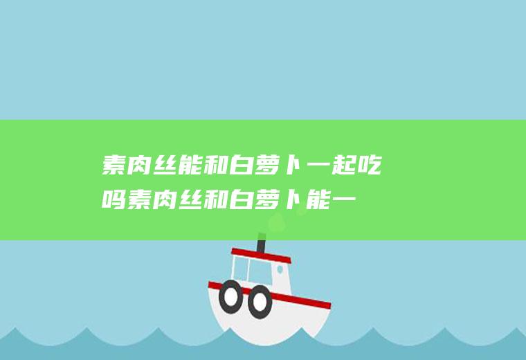 素肉丝能和白萝卜一起吃吗_素肉丝和白萝卜能一起吃吗/同吃