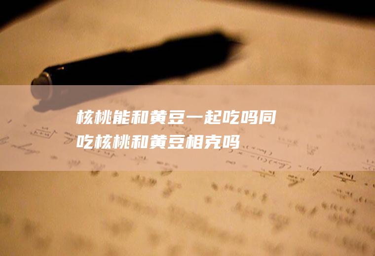 核桃能和黄豆一起吃吗/同吃_核桃和黄豆相克吗