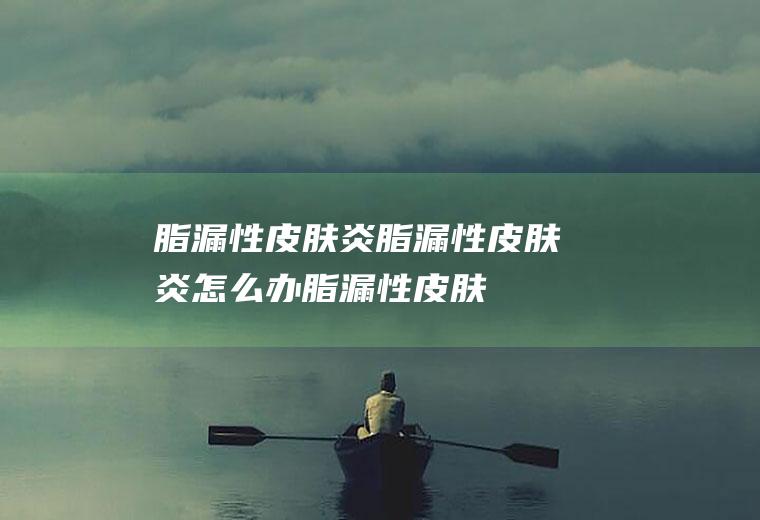 脂漏性皮肤炎_脂漏性皮肤炎怎么办_脂漏性皮肤炎吃什么好_脂漏性皮肤炎的症状
