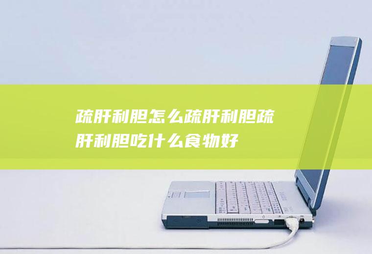 疏肝利胆_怎么疏肝利胆_疏肝利胆吃什么食物好