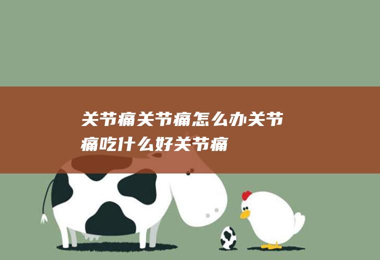 关节痛_关节痛怎么办_关节痛吃什么好_关节痛的症状