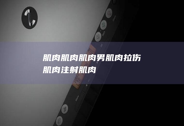肌肉_肌肉,肌肉男,肌肉拉伤,肌肉注射,肌肉拉伤怎么办