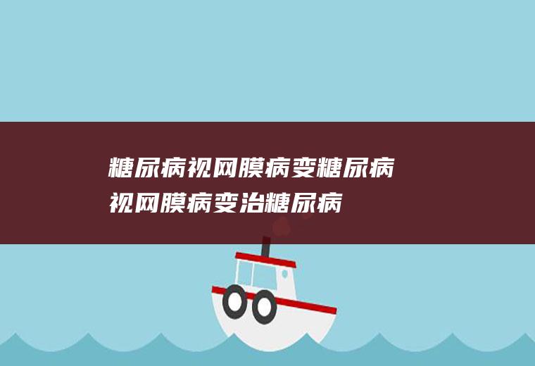 糖尿病视网膜病变_糖尿病视网膜病变,治糖尿病视网膜病变,糖尿病视网膜病变护理,糖尿病视网膜病变症状,糖尿病视网膜病变治疗