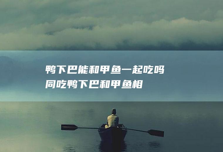 鸭下巴能和甲鱼一起吃吗/同吃_鸭下巴和甲鱼相克吗
