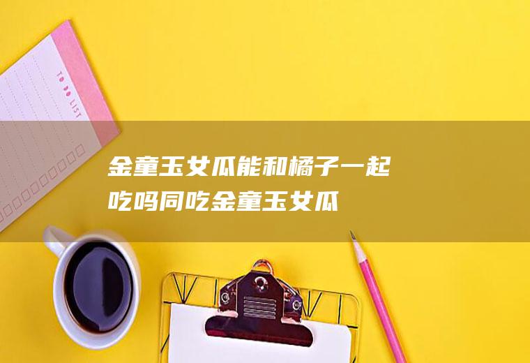 金童玉女瓜能和橘子一起吃吗/同吃_金童玉女瓜和橘子相克吗