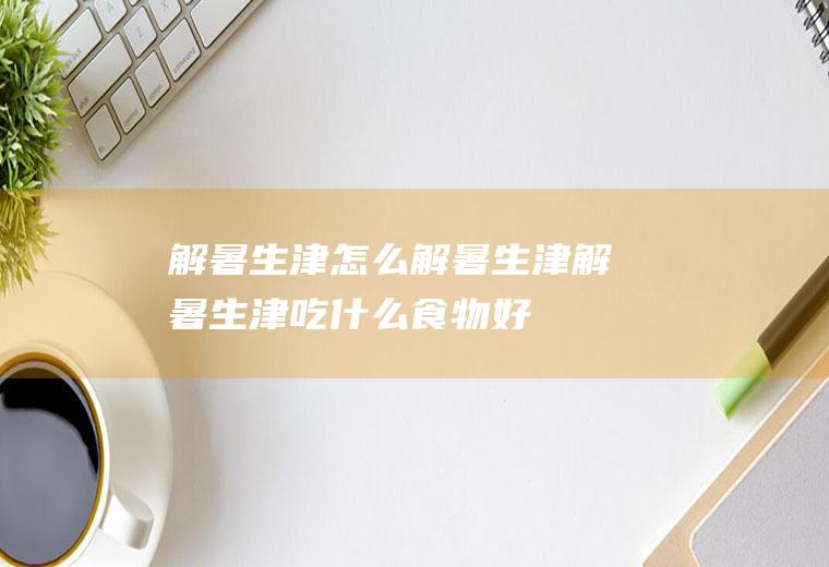 解暑生津_怎么解暑生津_解暑生津吃什么食物好