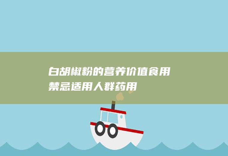 白胡椒粉的营养价值_食用禁忌_适用人群_药用价值_选购技巧