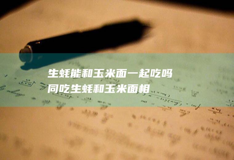 生蚝能和玉米面一起吃吗/同吃_生蚝和玉米面相克吗