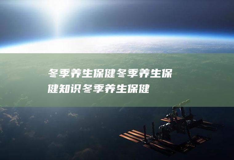 冬季养生保健_冬季养生保健知识,冬季养生保健小常识,冬季养生保健茶,冬季养生保健常识,冬季养生保健方法