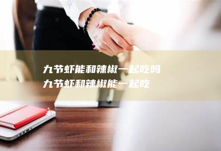 九节虾能和辣椒一起吃吗_九节虾和辣椒能一起吃吗/同吃