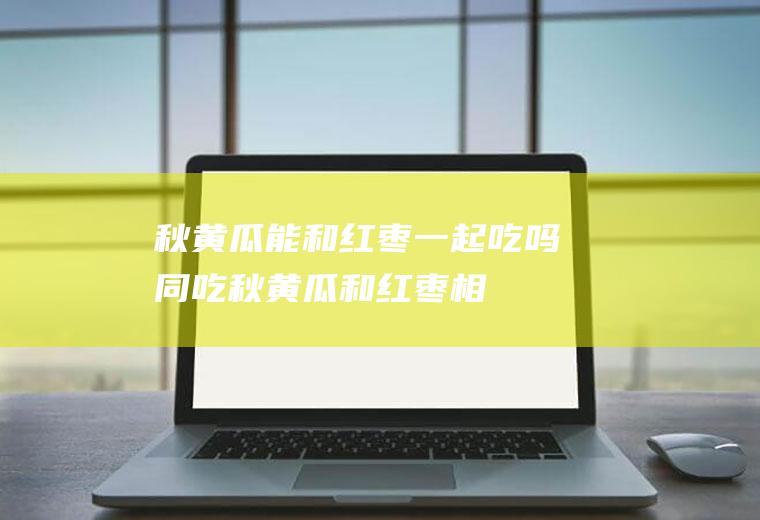 秋黄瓜能和红枣一起吃吗/同吃_秋黄瓜和红枣相克吗