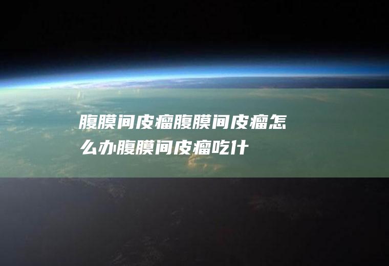 腹膜间皮瘤_腹膜间皮瘤怎么办_腹膜间皮瘤吃什么好_腹膜间皮瘤的症状