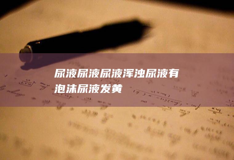 尿液_尿液,尿液浑浊,尿液有泡沫,尿液发黄,尿液发黄是怎么回事,尿液有异味,尿液分析仪